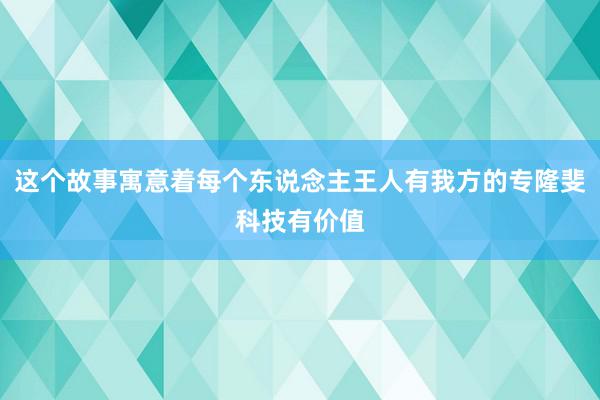 这个故事寓意着每个东说念主王人有我方的专隆斐科技有价值