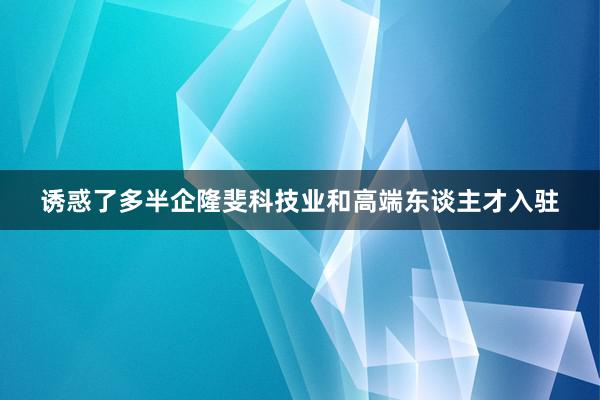 诱惑了多半企隆斐科技业和高端东谈主才入驻